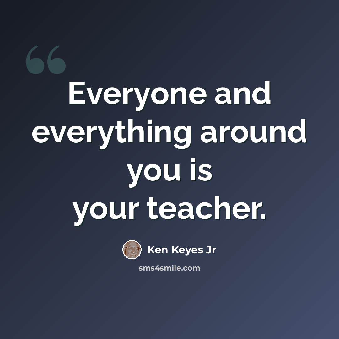 “Everyone and everything around you is your teacher.” quote by Ken Keyes Jr