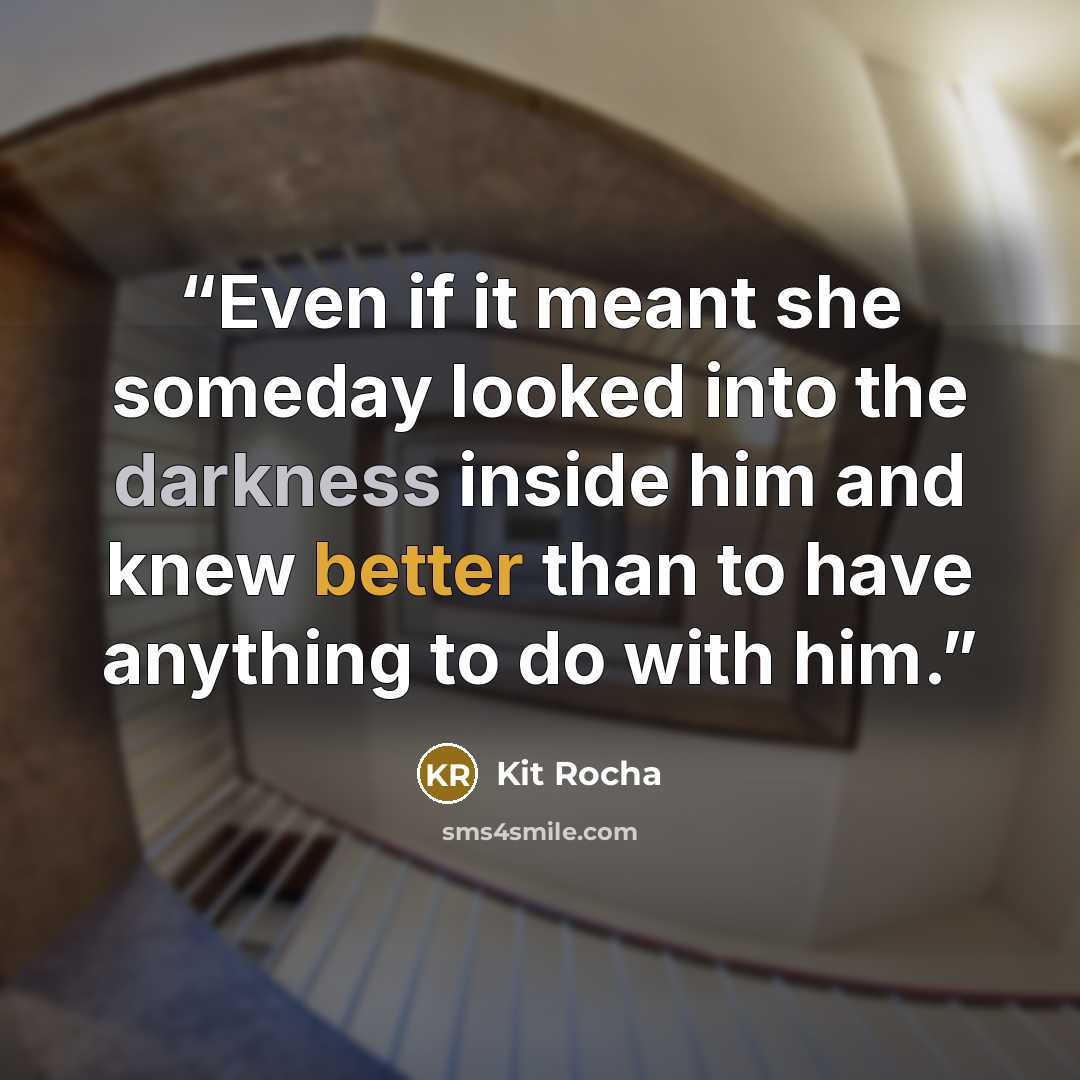 “Even if it meant she someday looked into the darkness inside him and knew better than to have anything to do with him.” quote by Kit Rocha