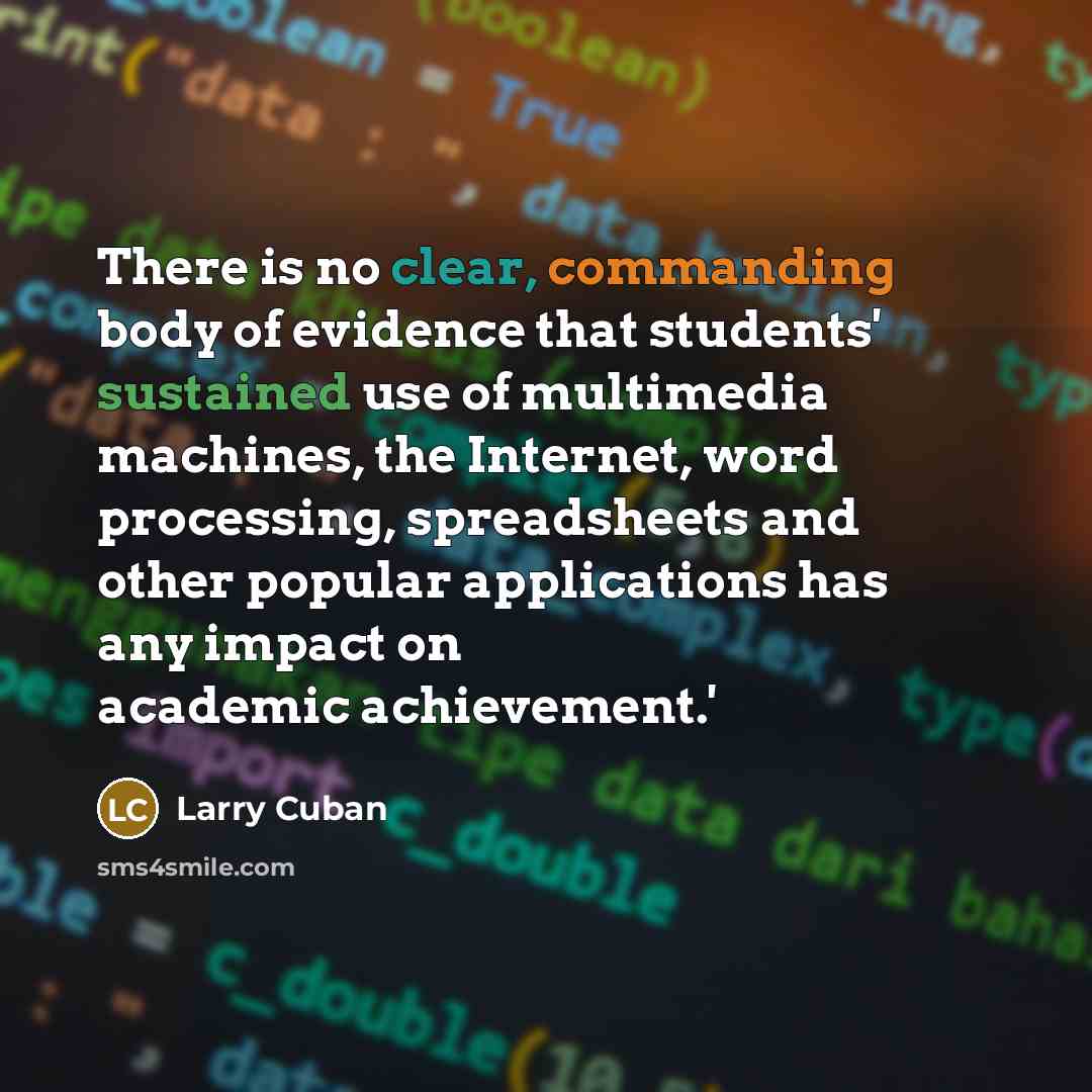 “There is no clear, commanding body of evidence that students' sustained use of multimedia machines, the Internet, word processing, spreadsheets and other popular applications has any impact on academic achievement.'” quote by Larry Cuban