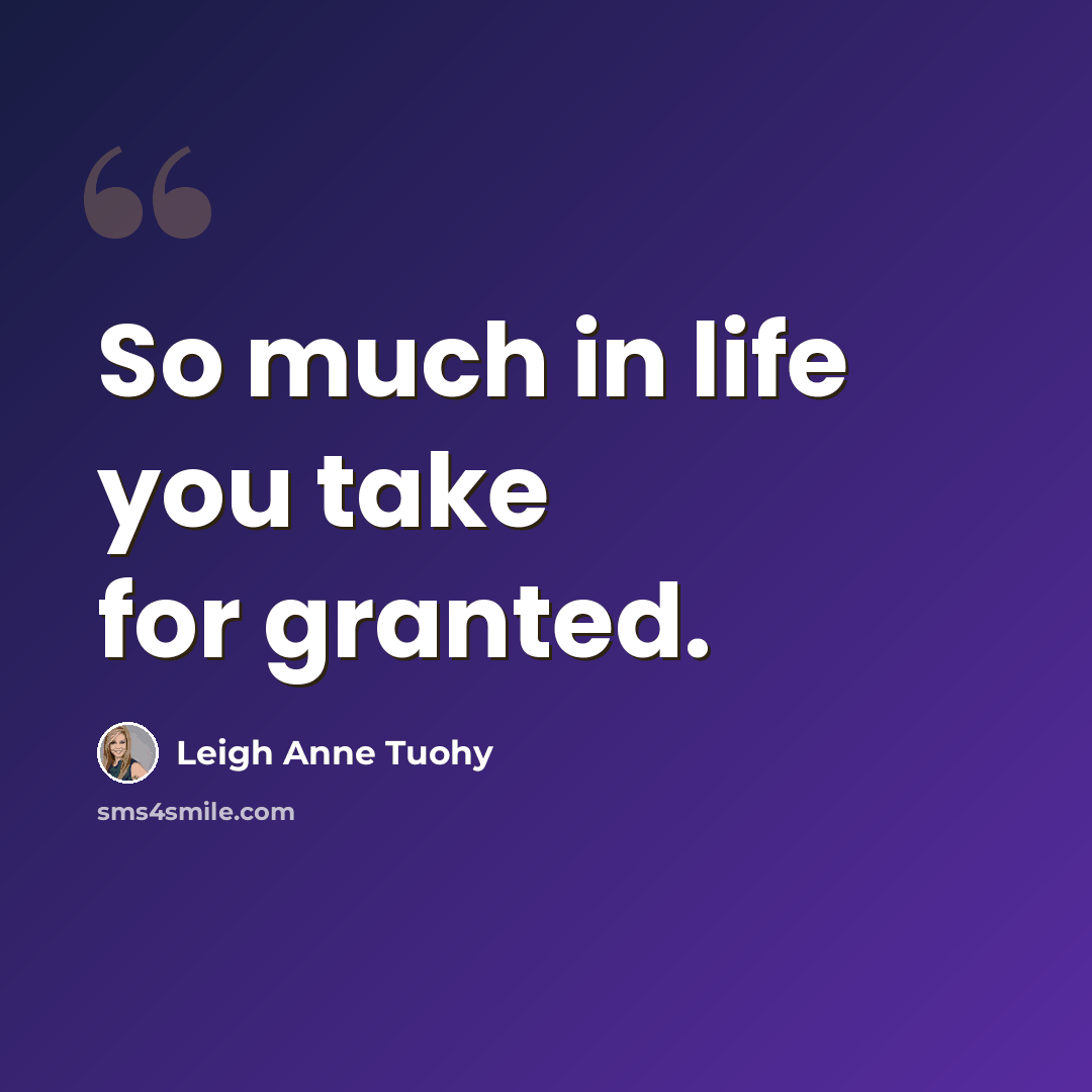 “So much in life you take for granted.” quote by Leigh Anne Tuohy
