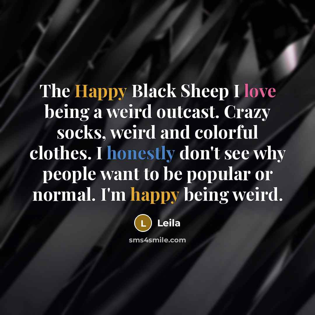 “The Happy Black Sheep I love being a weird outcast. Crazy socks, weird and colorful clothes. I honestly don't see why people want to be popular or normal. I'm happy being weird.” quote by Leila
