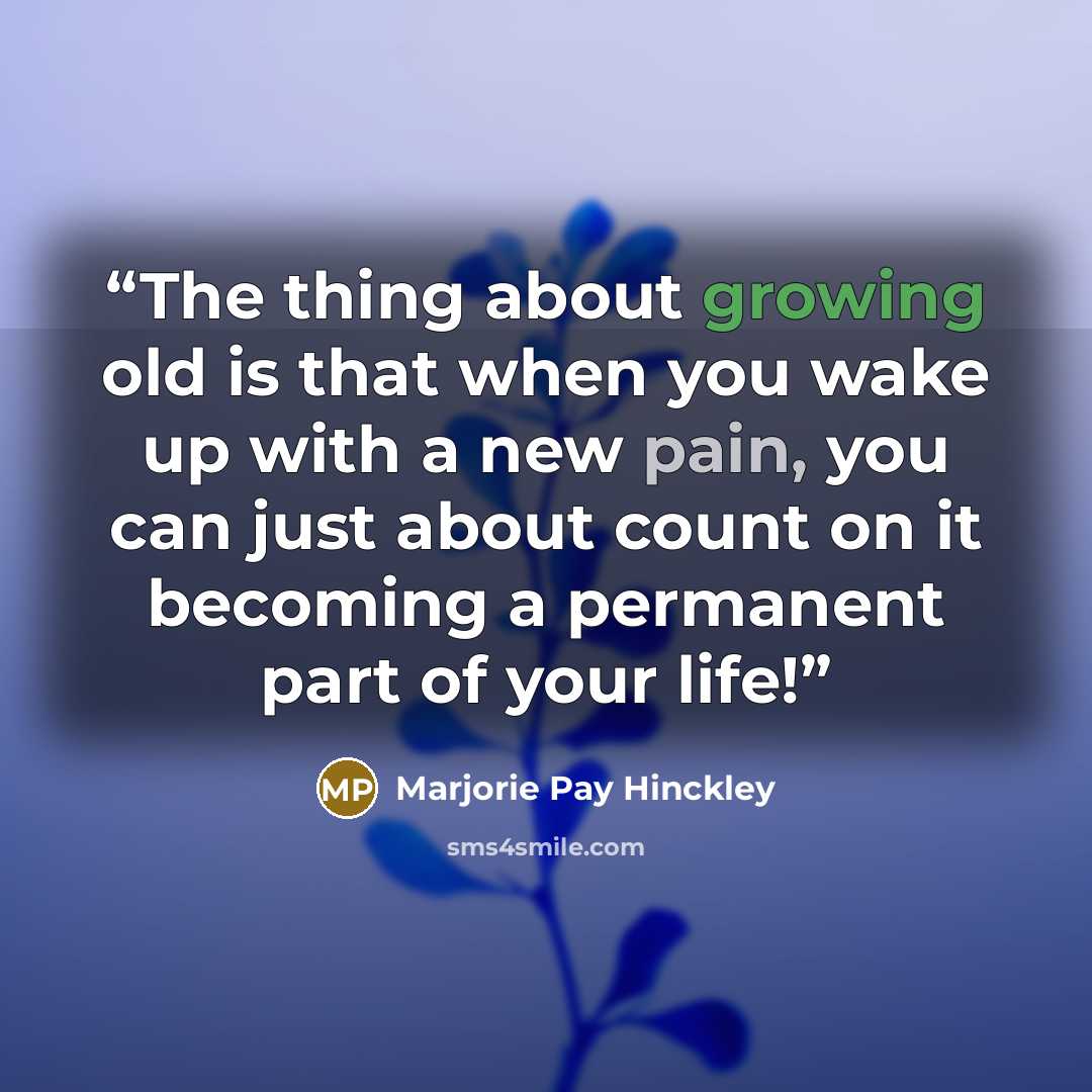 “The thing about growing old is that when you wake up with a new pain, you can just about count on it becoming a permanent part of your life!” quote by Marjorie Pay HInckley