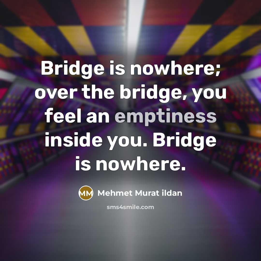 “Bridge is nowhere; over the bridge, you feel an emptiness inside you. Bridge is nowhere.” quote by Mehmet Murat Ildan
