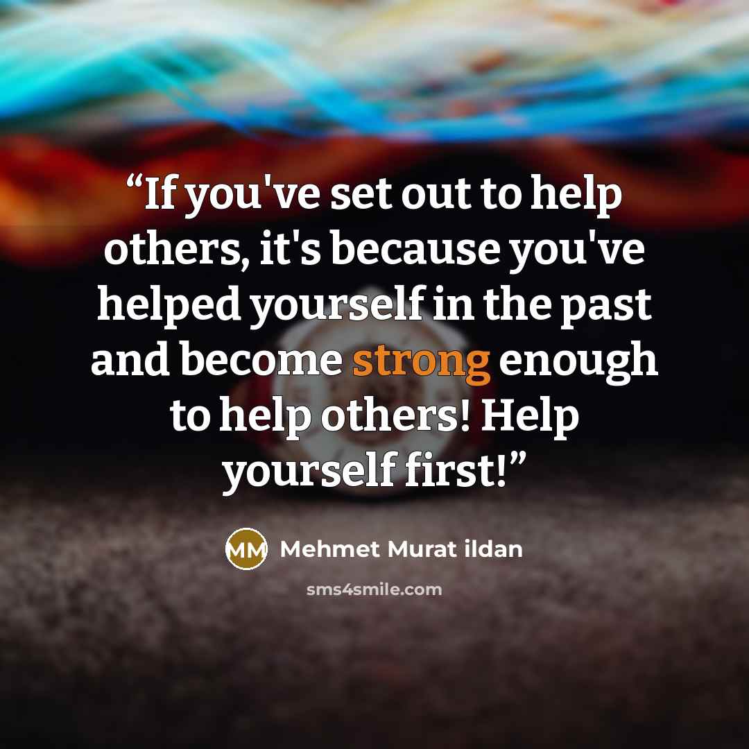 “If you've set out to help others, it's because you've helped yourself in the past and become strong enough to help others! Help yourself first!” quote by Mehmet Murat ildan