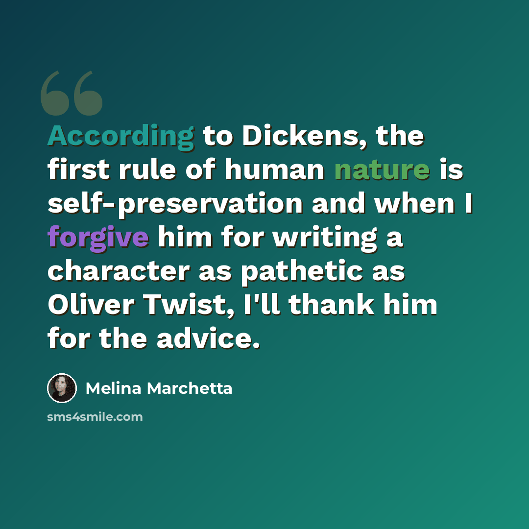 “According to Dickens, the first rule of human nature is self-preservation and when I forgive him for writing a character as pathetic as Oliver Twist, I'll thank him for the advice.” quote by Melina Marchetta