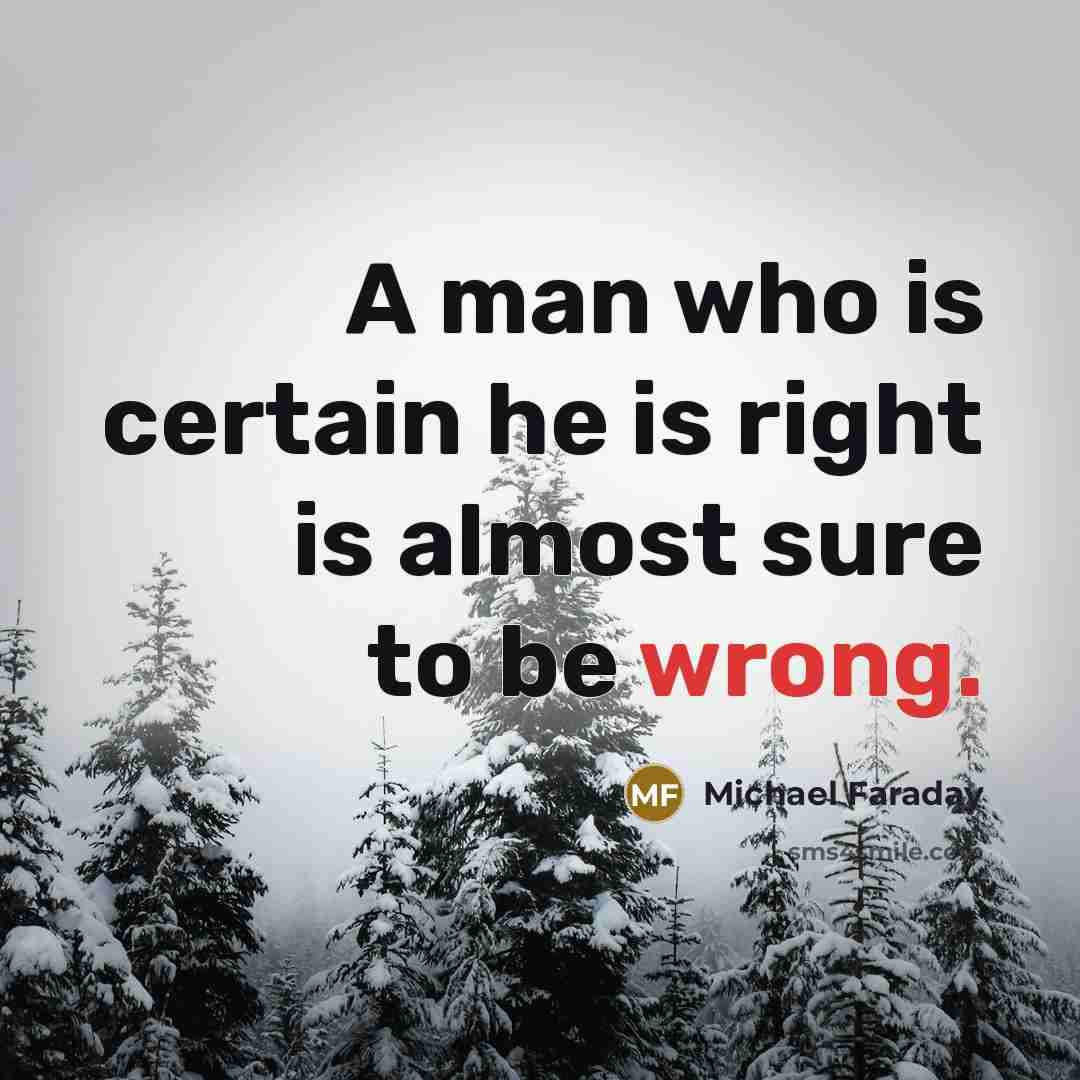 “A man who is certain he is right is almost sure to be wrong.” quote by Michael Faraday