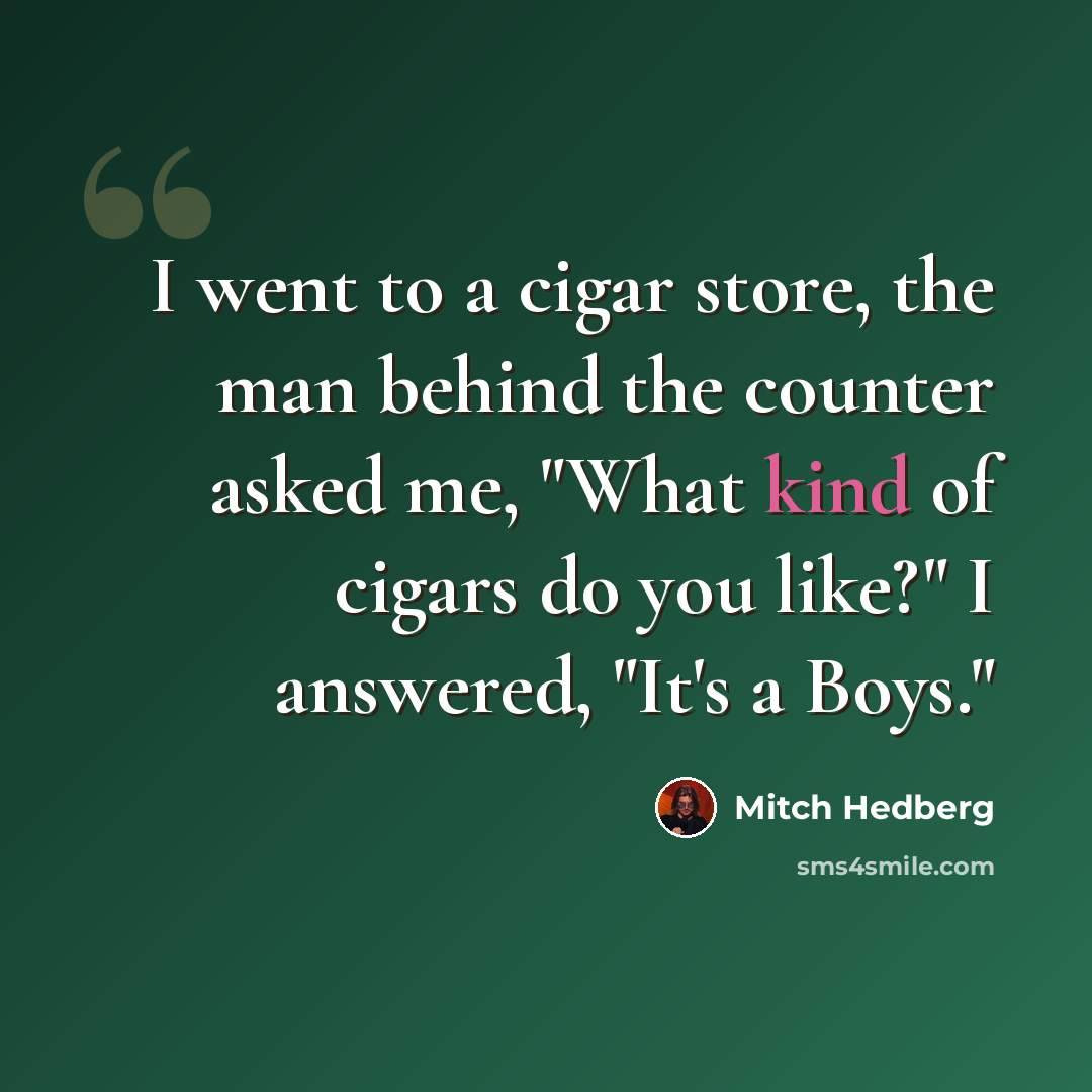 “I went to a cigar store, the man behind the counter asked me, "What kind of cigars do you like?" I answered, "It's a Boys."” quote by Mitch Hedberg