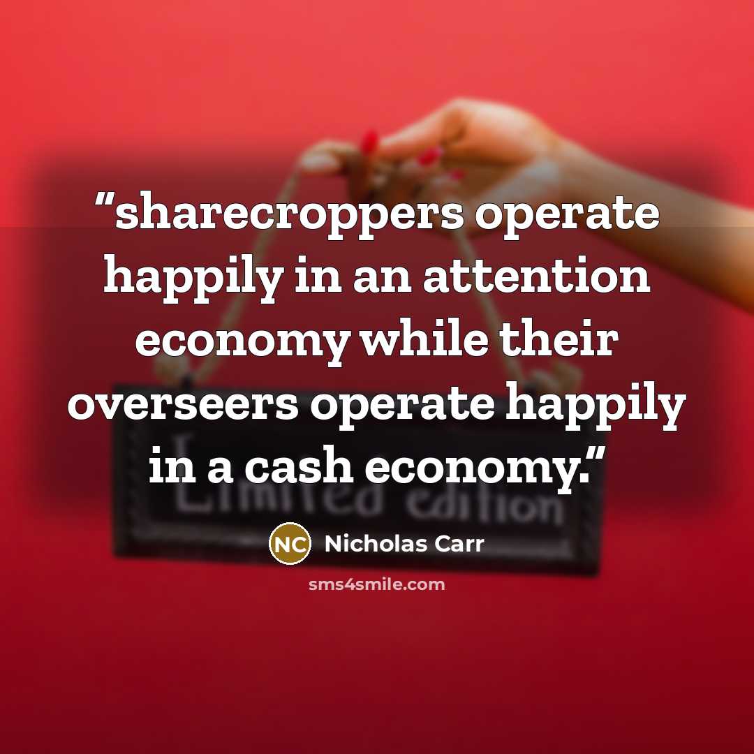 “sharecroppers operate happily in an attention economy while their overseers operate happily in a cash economy.” quote by Nicholas Carr
