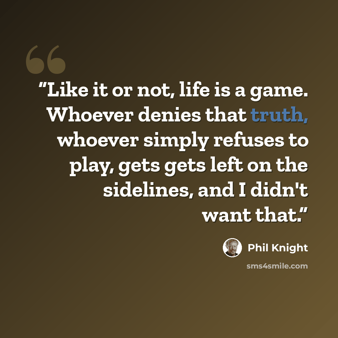 “Like it or not, life is a game. Whoever denies that truth, whoever simply refuses to play, gets gets left on the sidelines, and I didn't want that.” quote by Phil Knight