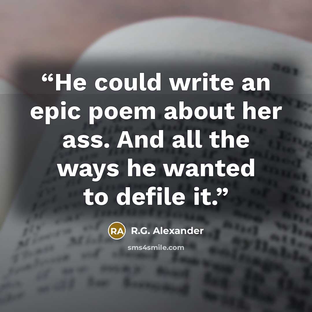 “He could write an epic poem about her ass. And all the ways he wanted to defile it.” quote by R.G. Alexander