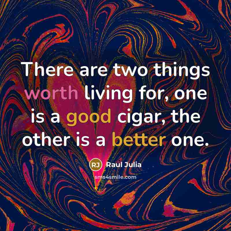 “There are two things worth living for, one is a good cigar, the other is a better one.” quote by Raul Julia