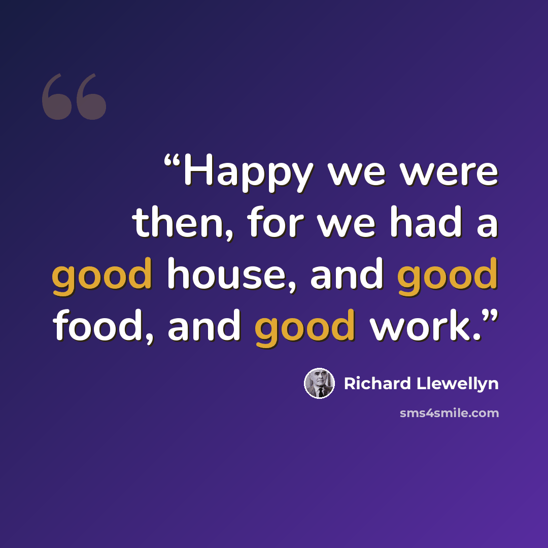 “Happy we were then, for we had a good house, and good food, and good work.” quote by Richard Llewellyn