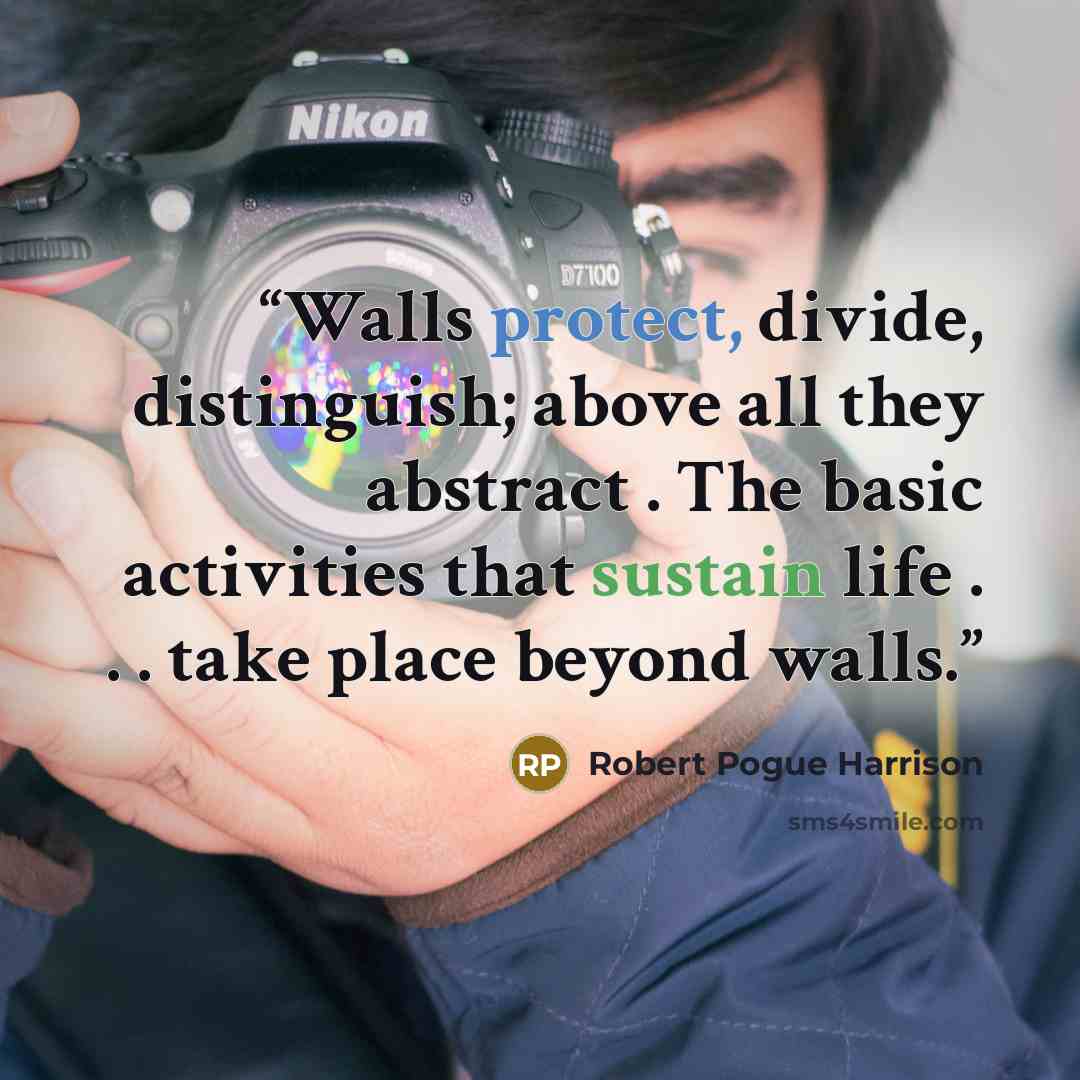 “Walls protect, divide, distinguish; above all they abstract . The basic activities that sustain life . . . take place beyond walls.” quote by Robert Pogue Harrison