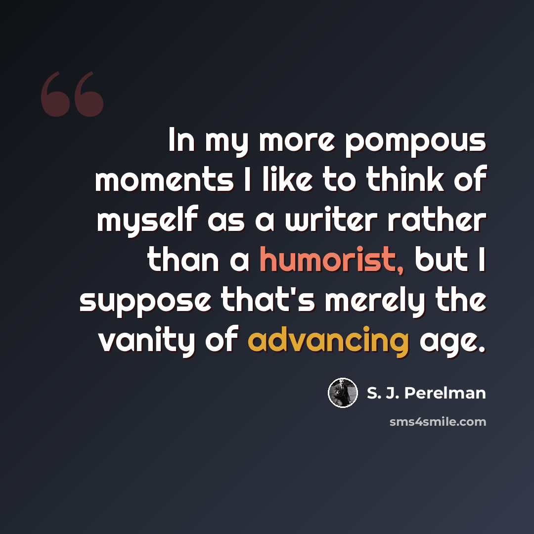 “In my more pompous moments I like to think of myself as a writer rather than a humorist, but I suppose that's merely the vanity of advancing age.” quote by S. J. Perelman