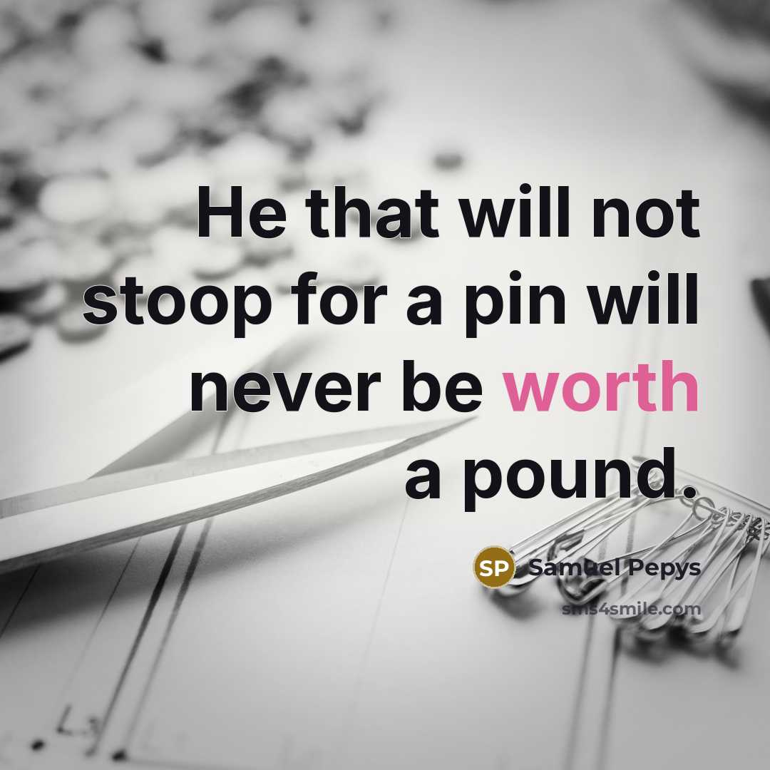 “He that will not stoop for a pin will never be worth a pound.” quote by Samuel Pepys
