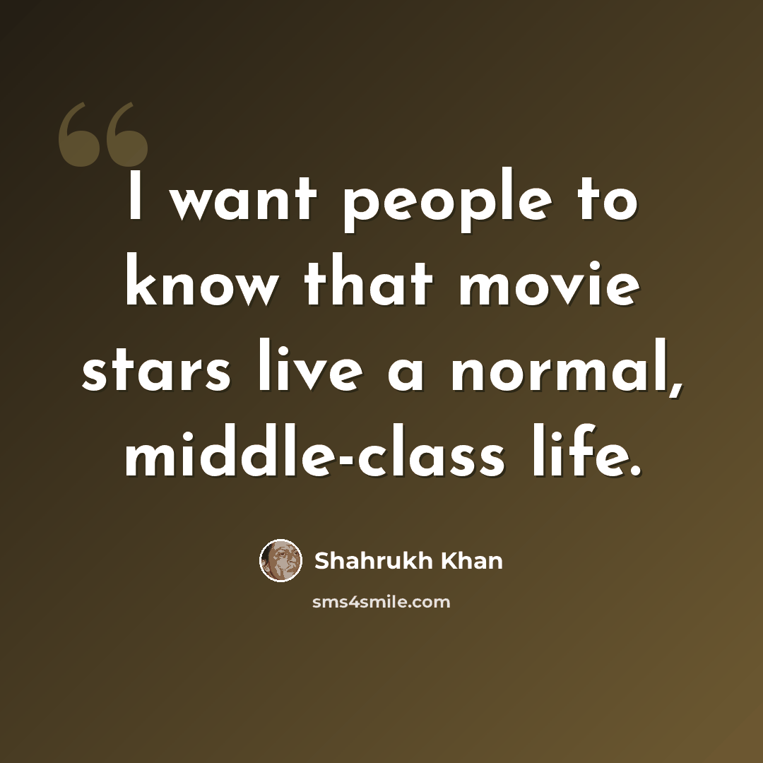 “I want people to know that movie stars live a normal, middle-class life.” quote by Shahrukh Khan