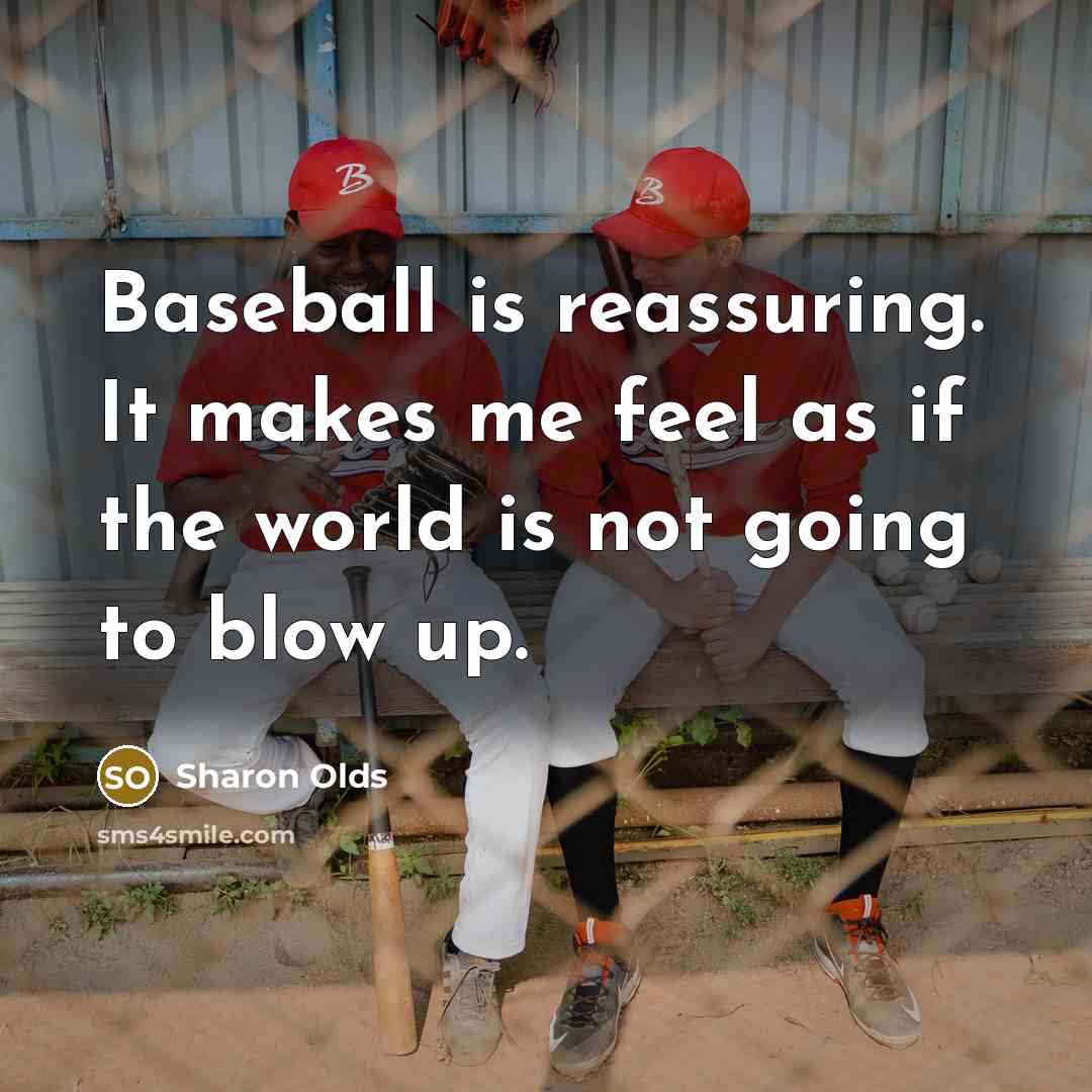 “Baseball is reassuring. It makes me feel as if the world is not going to blow up.” quote by Sharon Olds