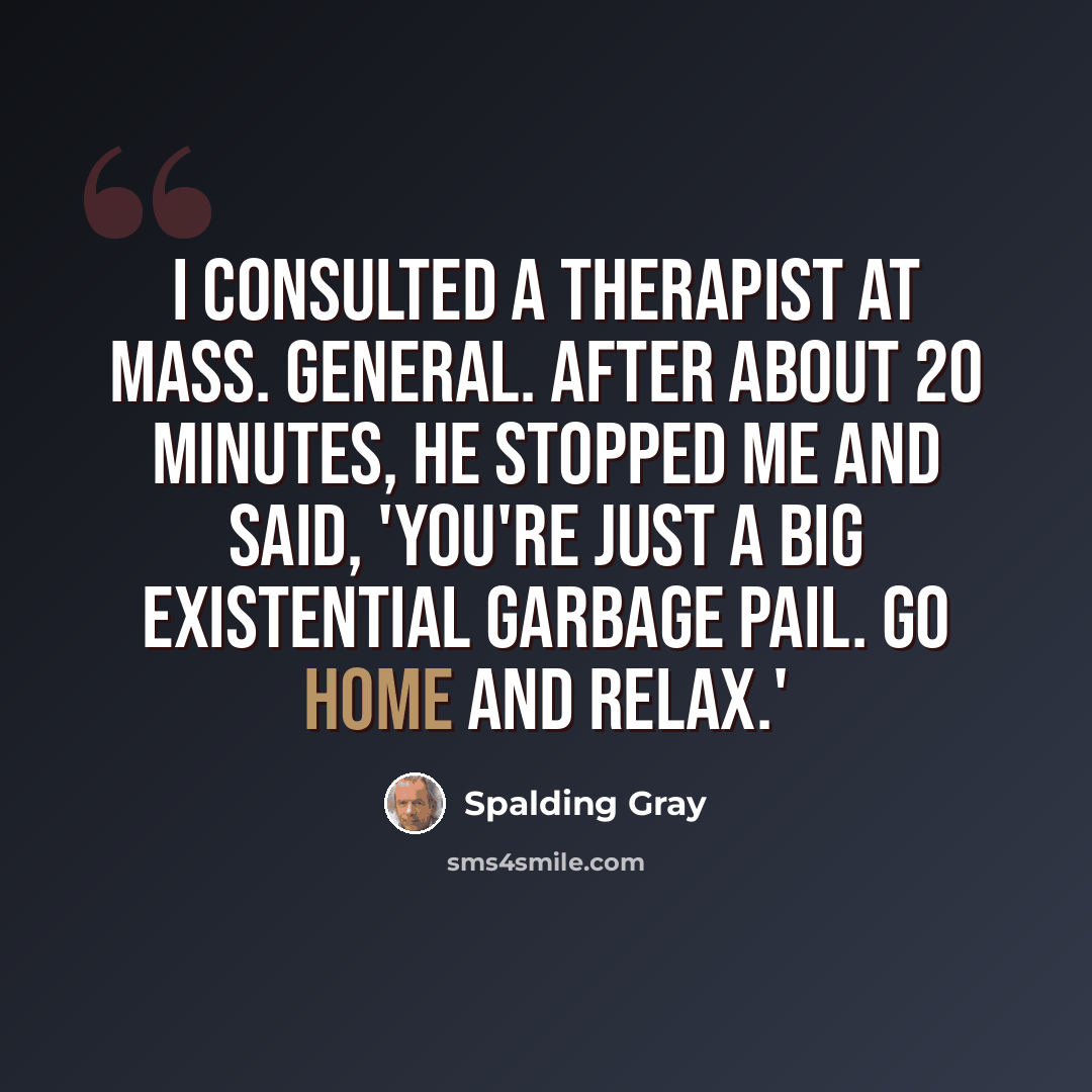 “I consulted a therapist at Mass. General. After about 20 minutes, he stopped me and said, 'You're just a big existential garbage pail. Go home and relax.'” quote by Spalding Gray