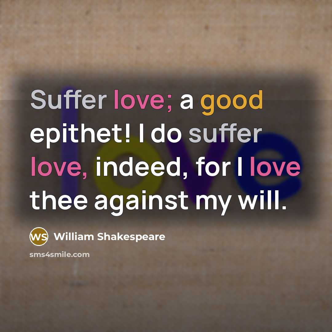 “Suffer love; a good epithet! I do suffer love, indeed, for I love thee against my will.” quote by William Shakespeare