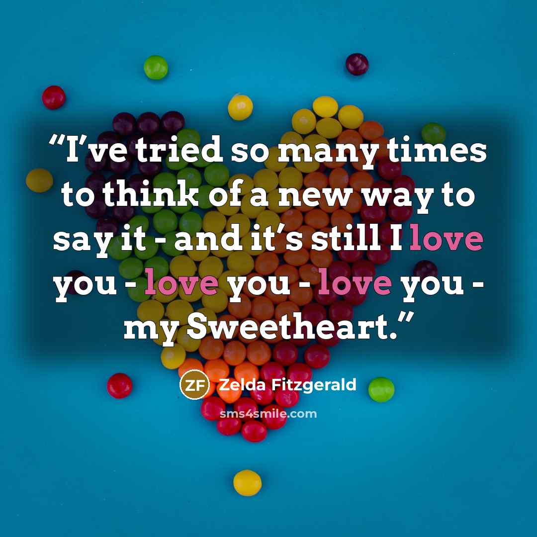 “I’ve tried so many times to think of a new way to say it - and it’s still I love you - love you - love you - my Sweetheart.” quote by Zelda Fitzgerald