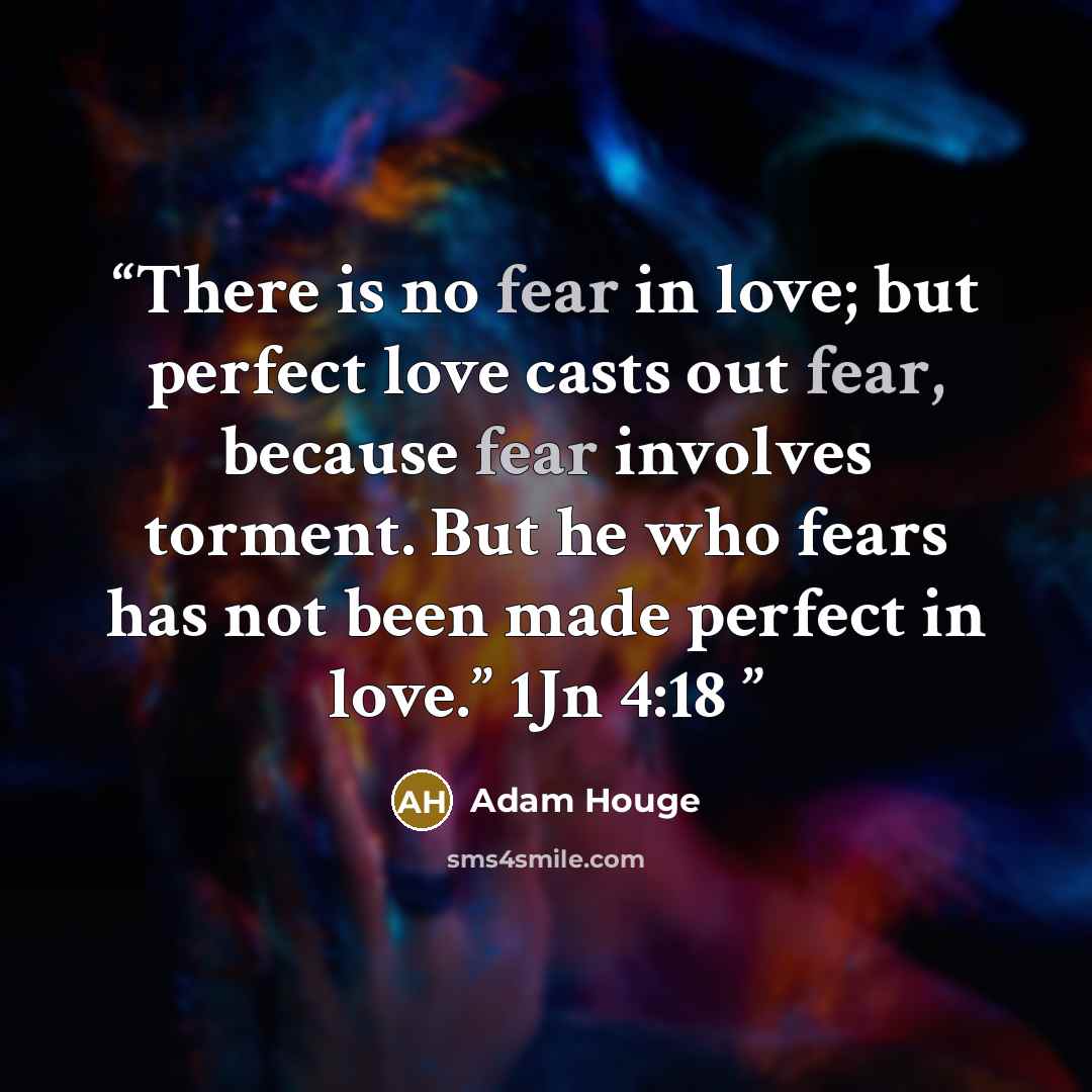 “There is no fear in love; but perfect love casts out fear, because fear involves torment. But he who fears has not been made perfect in love.” 1Jn 4:18” quote by Adam Houge