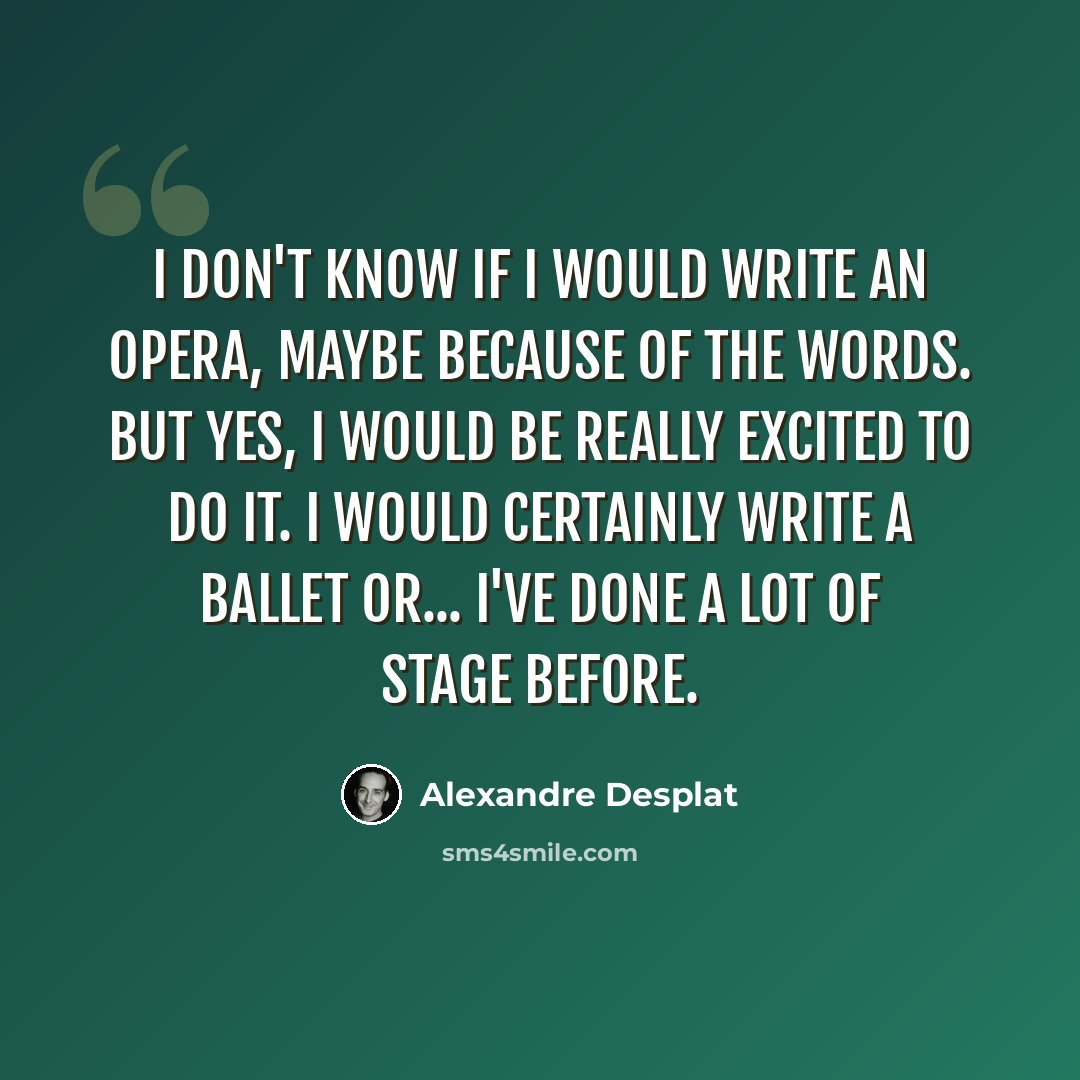 “I don't know if I would write an opera, maybe because of the words. But yes, I would be really excited to do it. I would certainly write a ballet or... I've done a lot of stage before.” quote by Alexandre Desplat