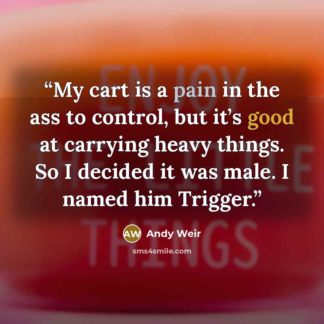 “My cart is a pain in the ass to control, but it’s good at carrying heavy things. So I decided it was male. I named him Trigger.” quote by Andy Weir