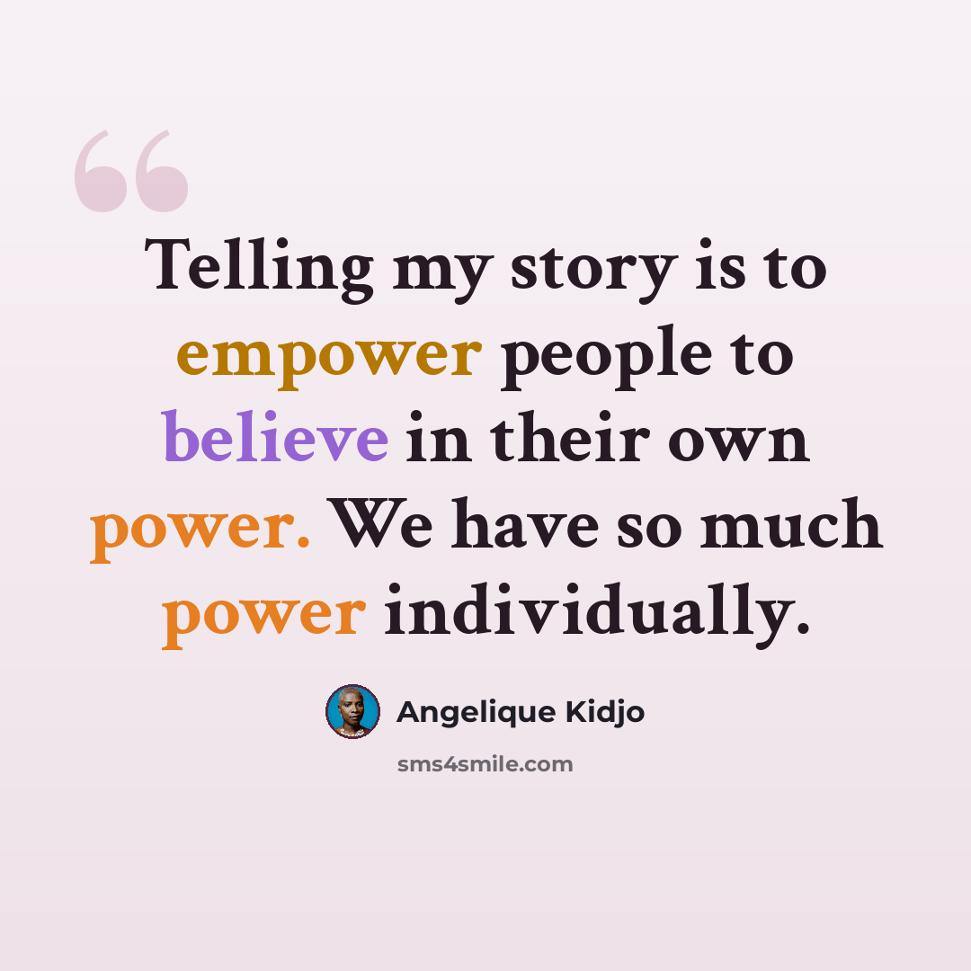 “Telling my story is to empower people to believe in their own power. We have so much power individually.” quote by Angelique Kidjo