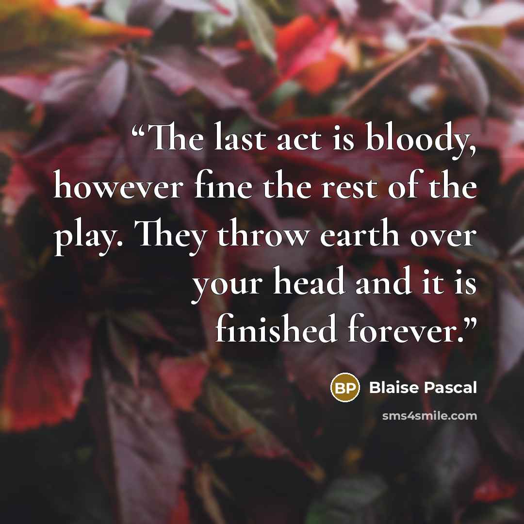 “The last act is bloody, however fine the rest of the play. They throw earth over your head and it is finished forever.” quote by Blaise Pascal