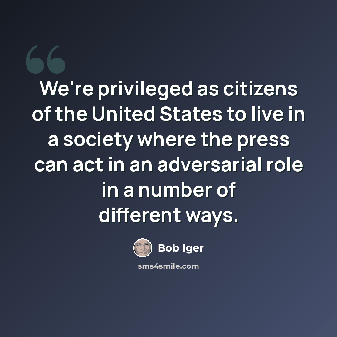 “We're privileged as citizens of the United States to live in a society where the press can act in an adversarial role in a number of different ways.” quote by Bob Iger