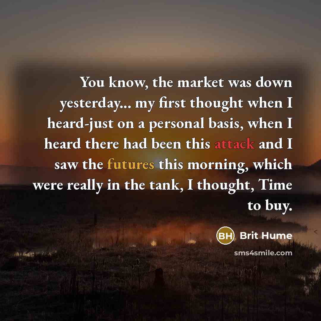 “You know, the market was down yesterday... my first thought when I heard-just on a personal basis, when I heard there had been this attack and I saw the futures this morning, which were really in the tank, I thought, Time to buy.” quote by Brit Hume