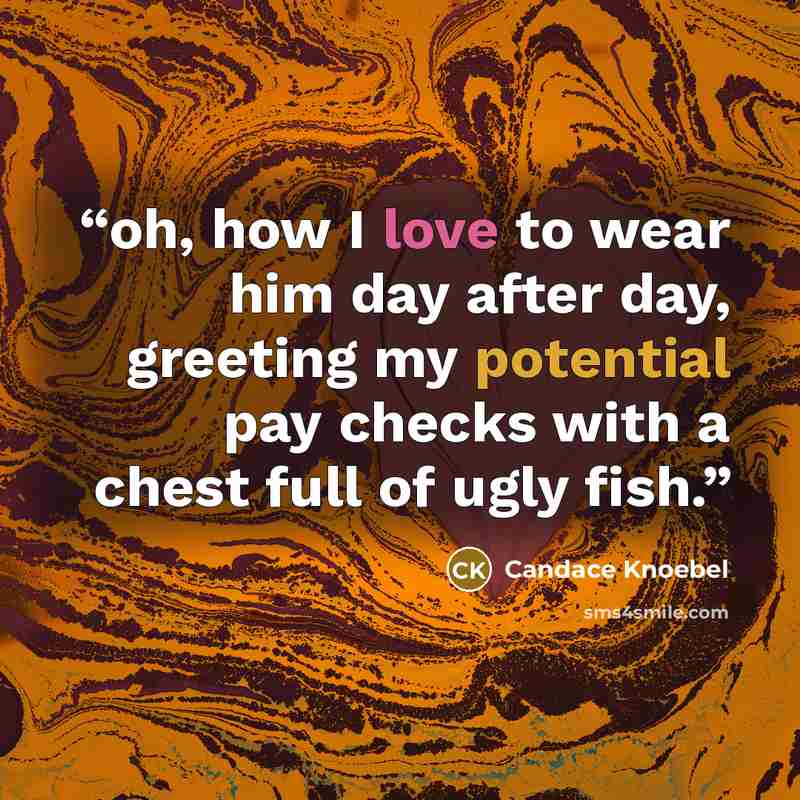 “oh, how I love to wear him day after day, greeting my potential pay checks with a chest full of ugly fish.” quote by Candace Knoebel