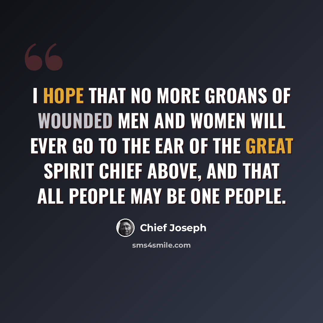 “I hope that no more groans of wounded men and women will ever go to the ear of the Great Spirit Chief above, and that all people may be one people.” quote by Chief Joseph