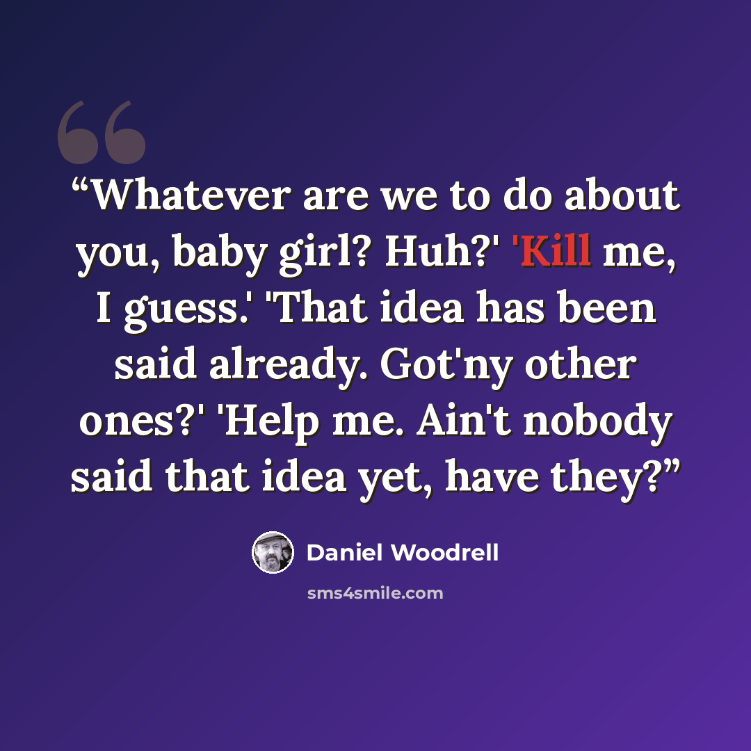 “Whatever are we to do about you, baby girl? Huh?' 'Kill me, I guess.' 'That idea has been said already. Got'ny other ones?' 'Help me. Ain't nobody said that idea yet, have they?” quote by Daniel Woodrell