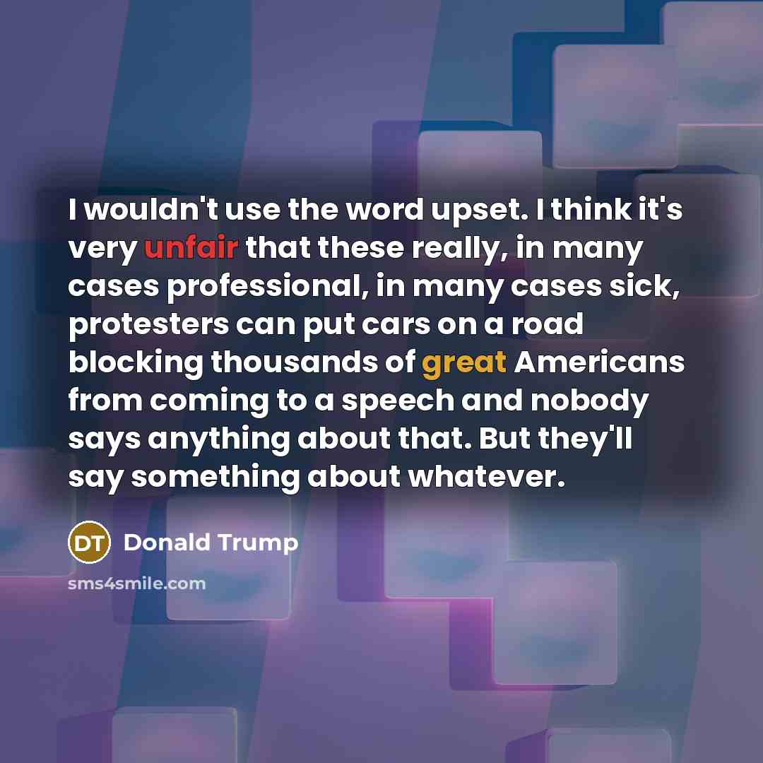 “I wouldn't use the word upset. I think it's very unfair that these really, in many cases professional, in many cases sick, protesters can put cars on a road blocking thousands of great Americans from coming to a speech and nobody says anything about that. But they'll say something about whatever.” quote by Donald Trump