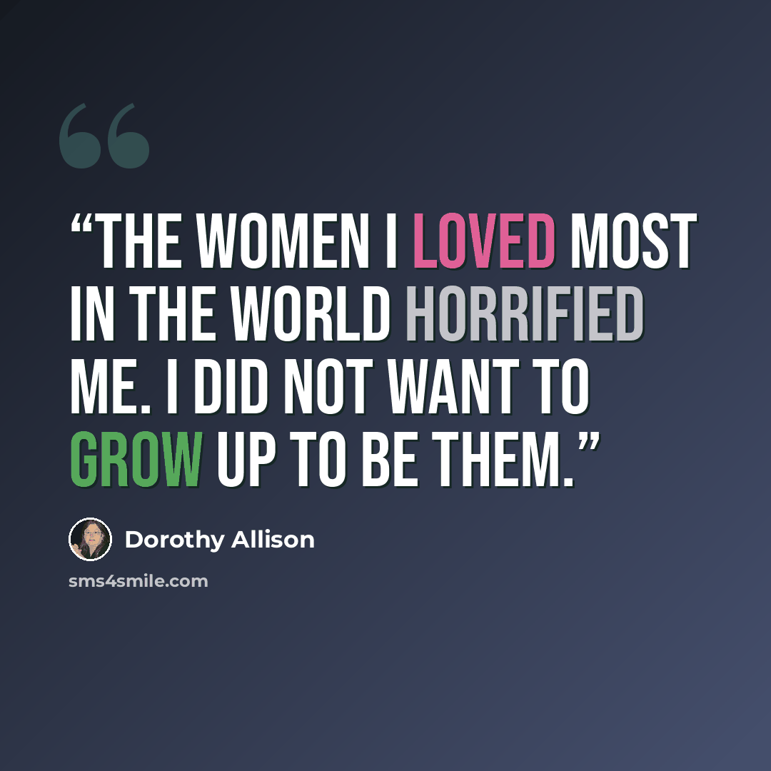 “The women I loved most in the world horrified me. I did not want to grow up to be them.” quote by Dorothy Allison