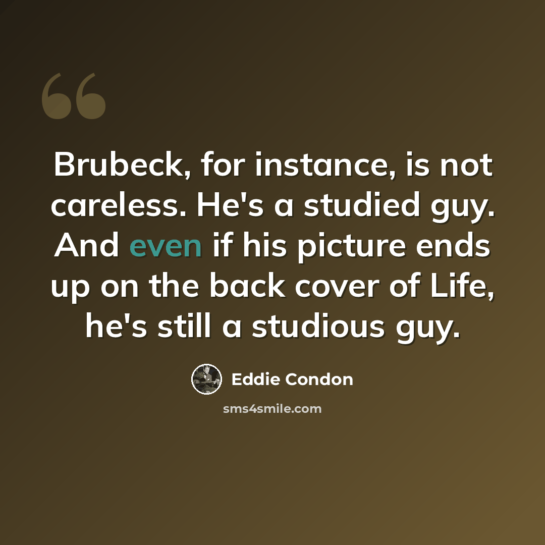 “Brubeck, for instance, is not careless. He's a studied guy. And even if his picture ends up on the back cover of Life, he's still a studious guy.” quote by Eddie Condon