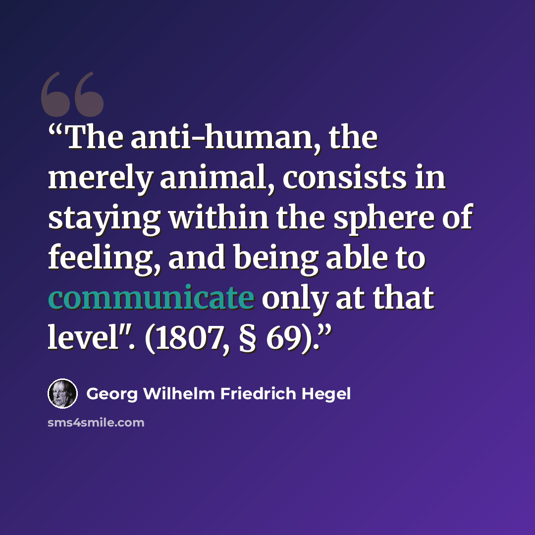“The anti-human, the merely animal, consists in staying within the sphere of feeling, and being able to communicate only at that level". (1807, § 69).” quote by Georg Wilhelm Friedrich Hegel