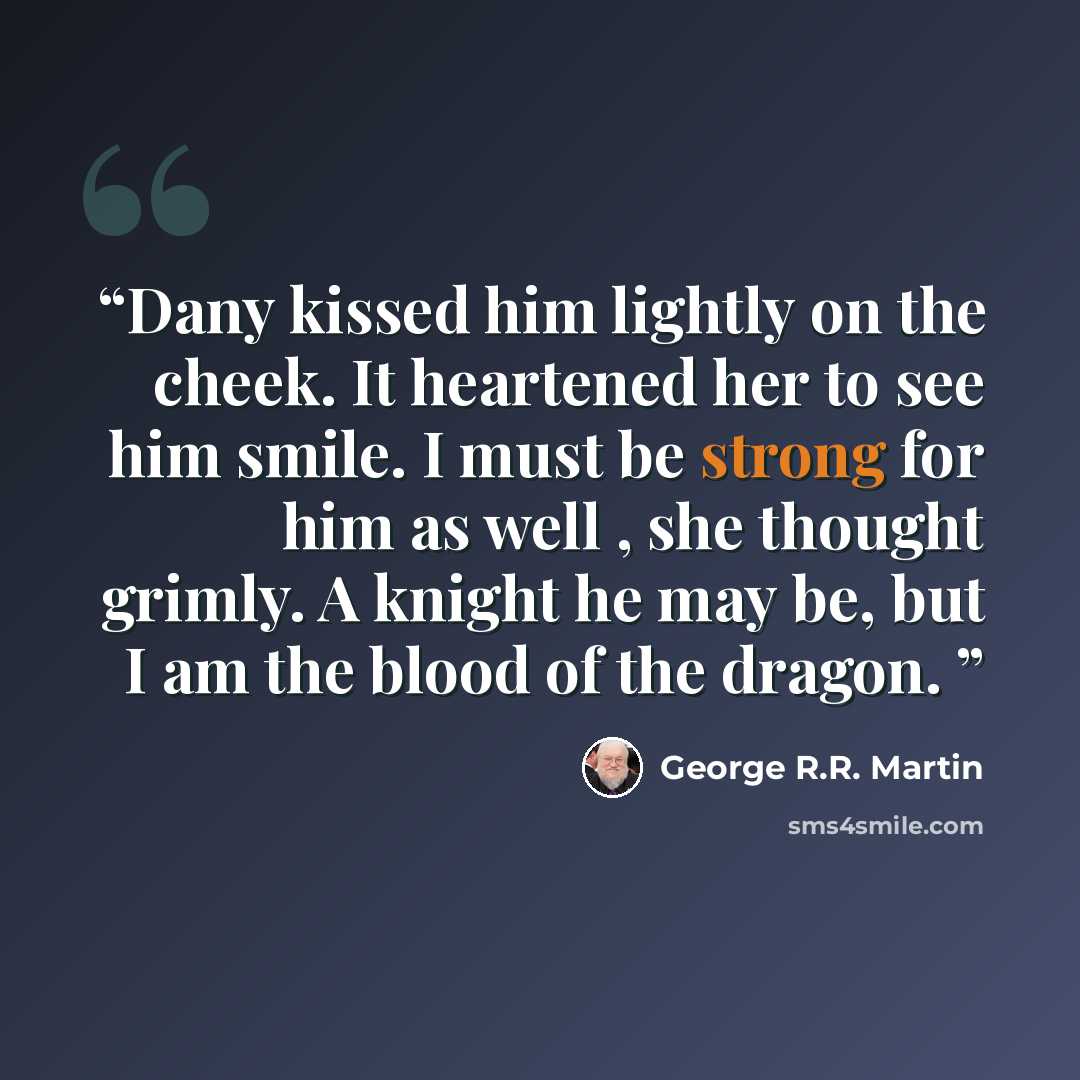 “Dany kissed him lightly on the cheek. It heartened her to see him smile. I must be strong for him as well , she thought grimly. A knight he may be, but I am the blood of the dragon.” quote by George R.R. Martin