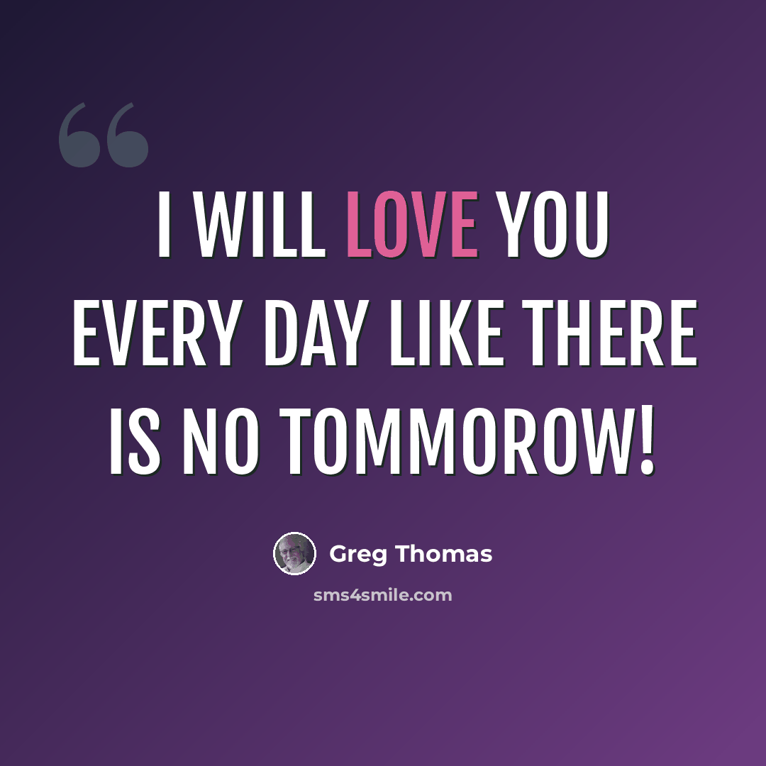 “I will love you every day like there is no tommorow!” quote by Greg Thomas