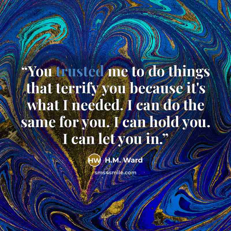 “You trusted me to do things that terrify you because it's what I needed. I can do the same for you. I can hold you. I can let you in.” quote by H.M. Ward