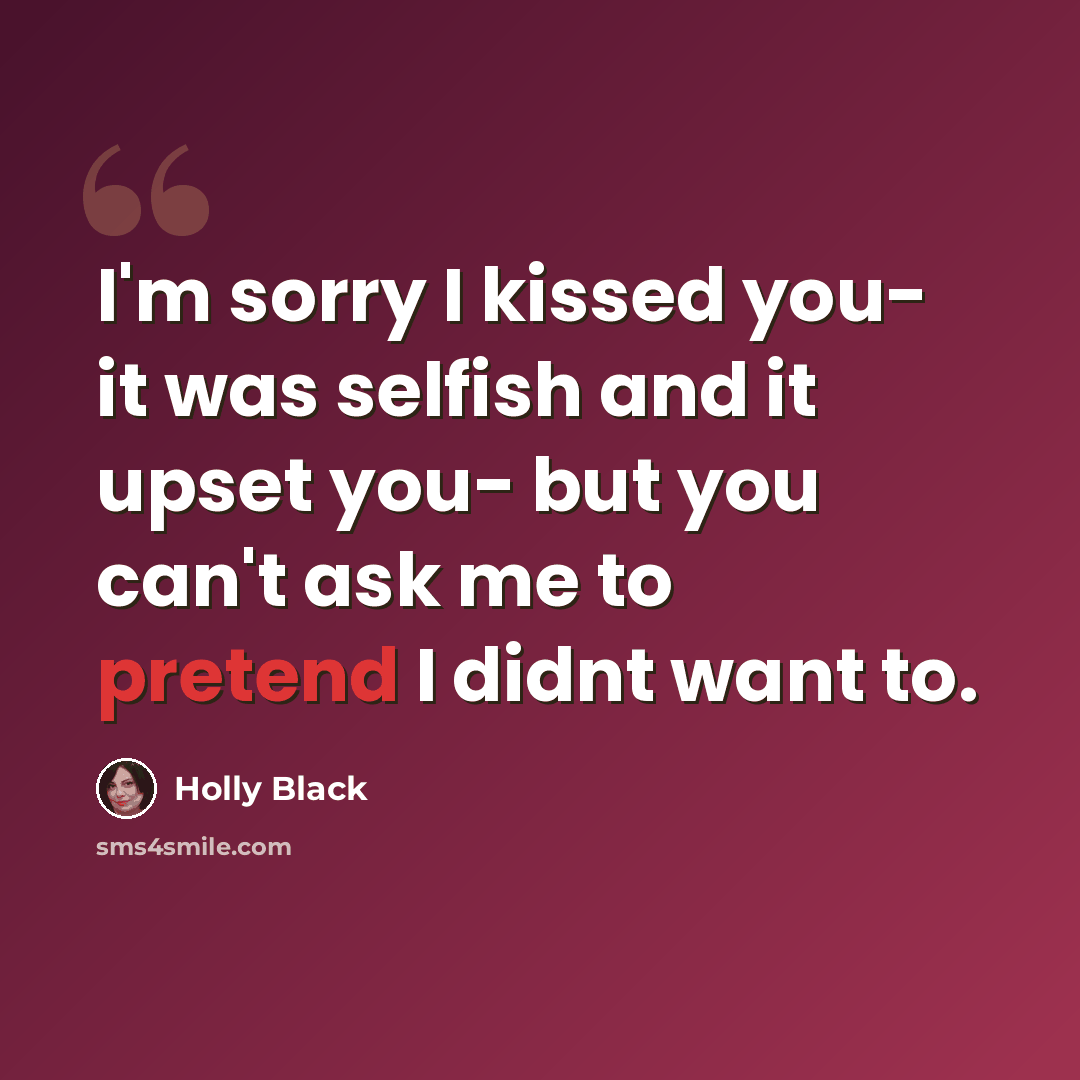 “I'm sorry I kissed you- it was selfish and it upset you- but you can't ask me to pretend I didnt want to.” quote by Holly Black
