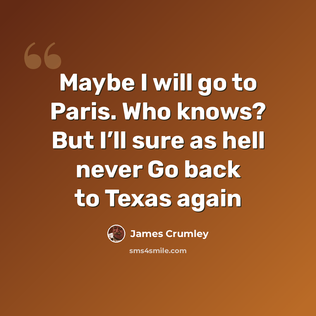 “Maybe I will go to Paris. Who knows? But I’ll sure as hell never Go back to Texas again” quote by James Crumley