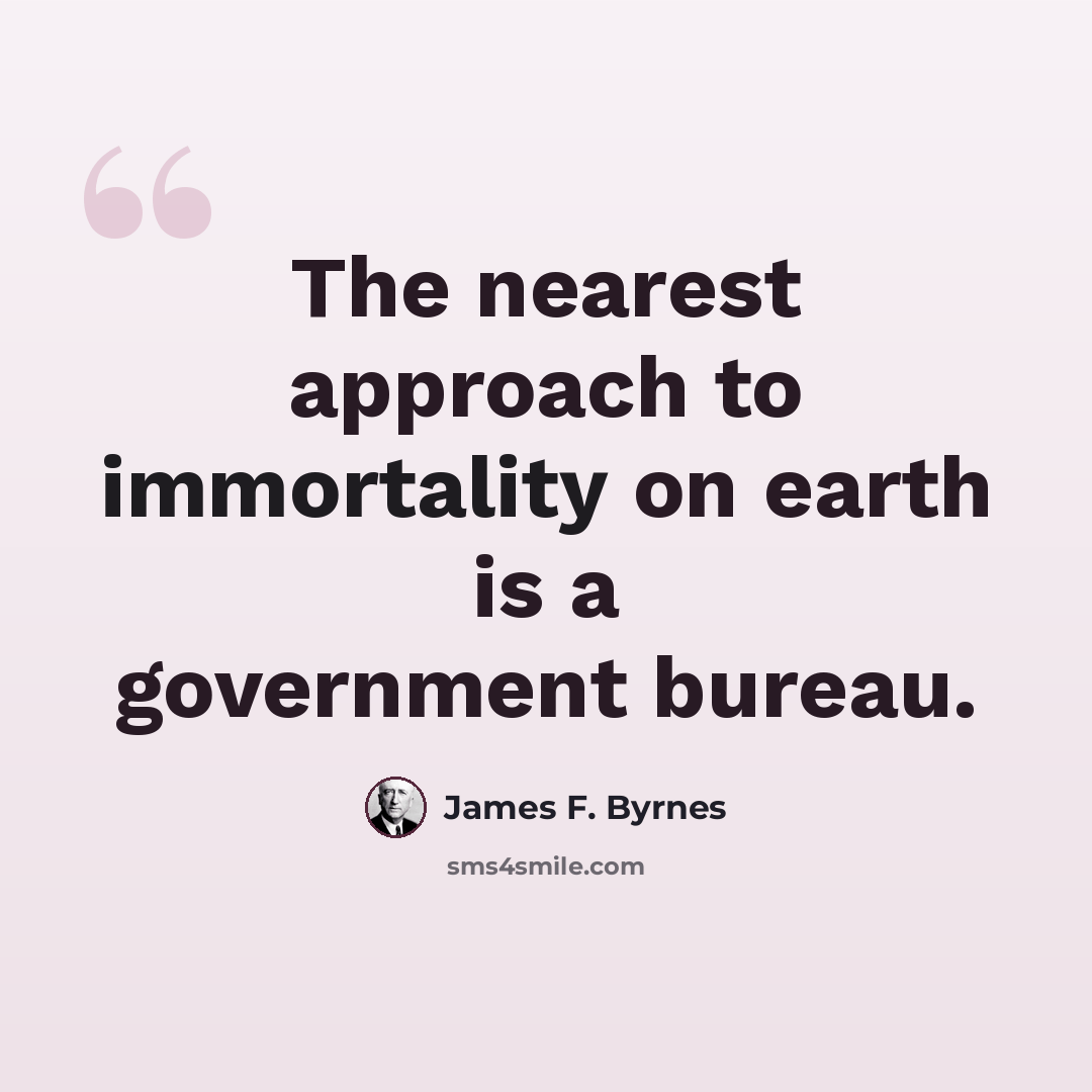 “The nearest approach to immortality on earth is a government bureau.” quote by James F. Byrnes