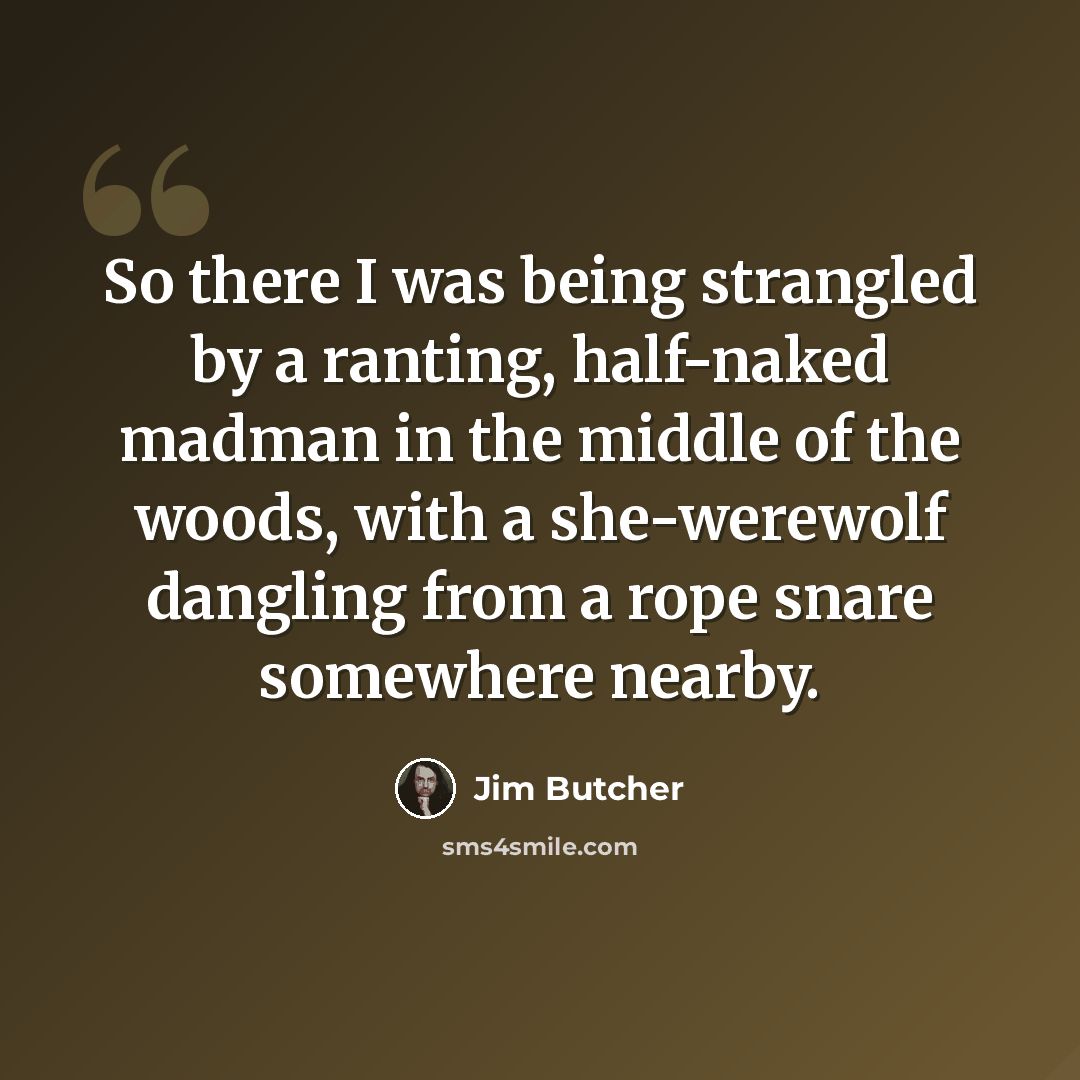 “So there I was being strangled by a ranting, half-naked madman in the middle of the woods, with a she-werewolf dangling from a rope snare somewhere nearby.” quote by Jim Butcher