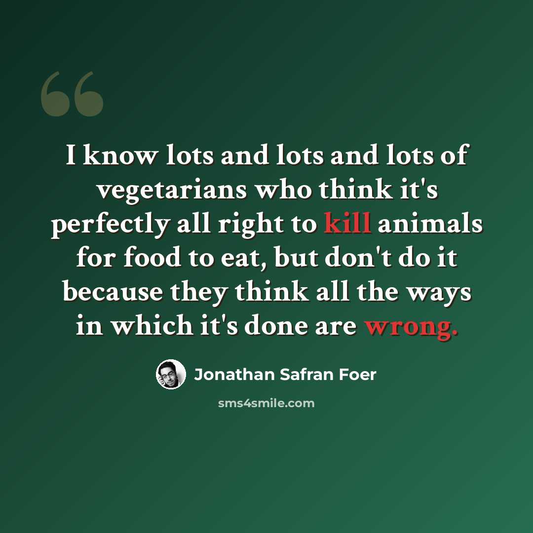 “I know lots and lots and lots of vegetarians who think it's perfectly all right to kill animals for food to eat, but don't do it because they think all the ways in which it's done are wrong.” quote by Jonathan Safran Foer