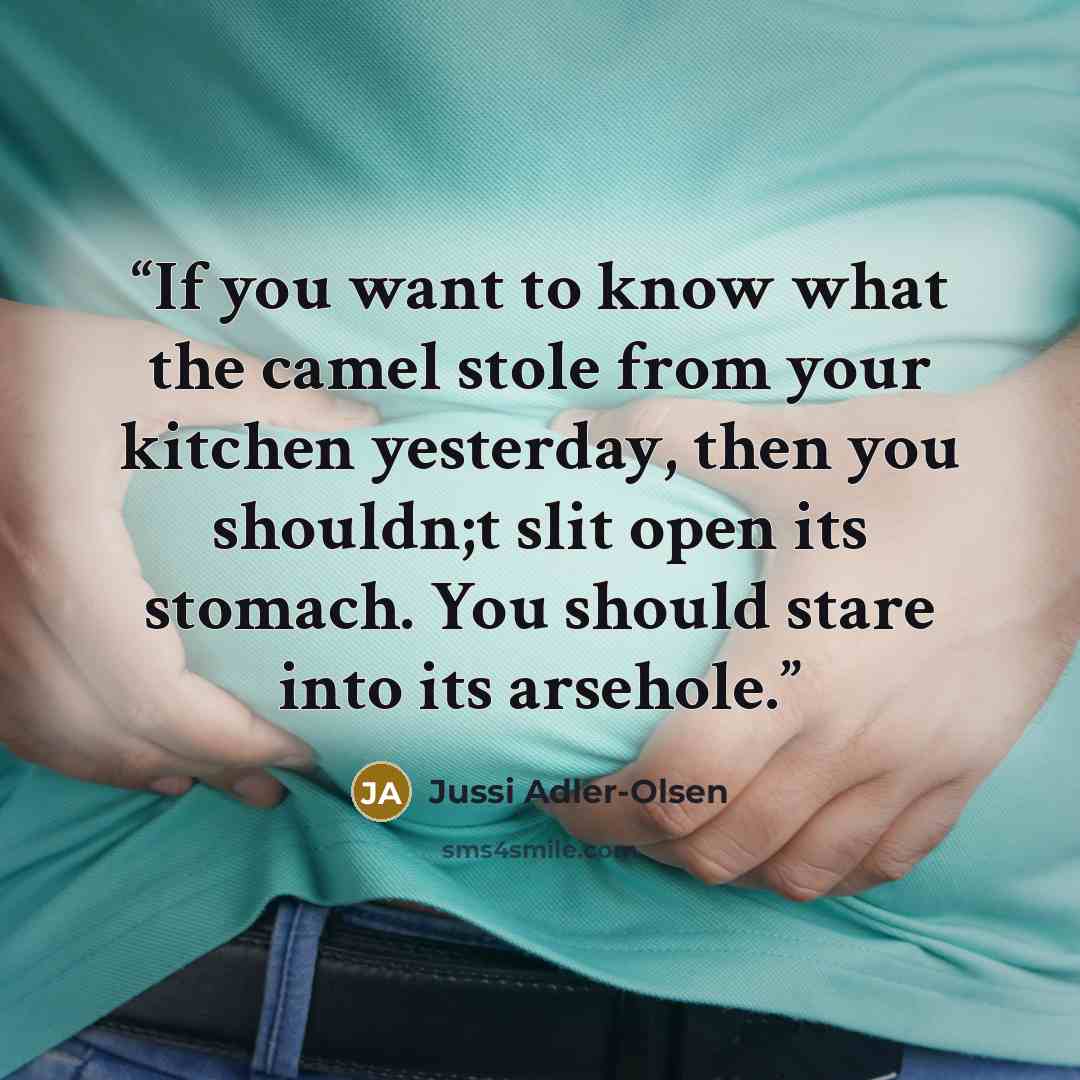 “If you want to know what the camel stole from your kitchen yesterday, then you shouldn;t slit open its stomach. You should stare into its arsehole.” quote by Jussi Adler-Olsen