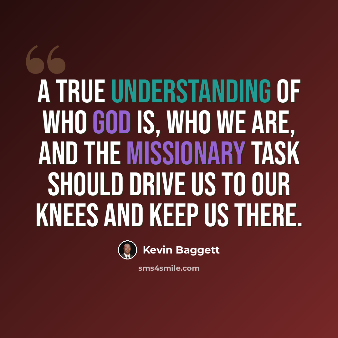 “A true understanding of who God is, who we are, and the missionary task should drive us to our knees and keep us there.” quote by Kevin Baggett