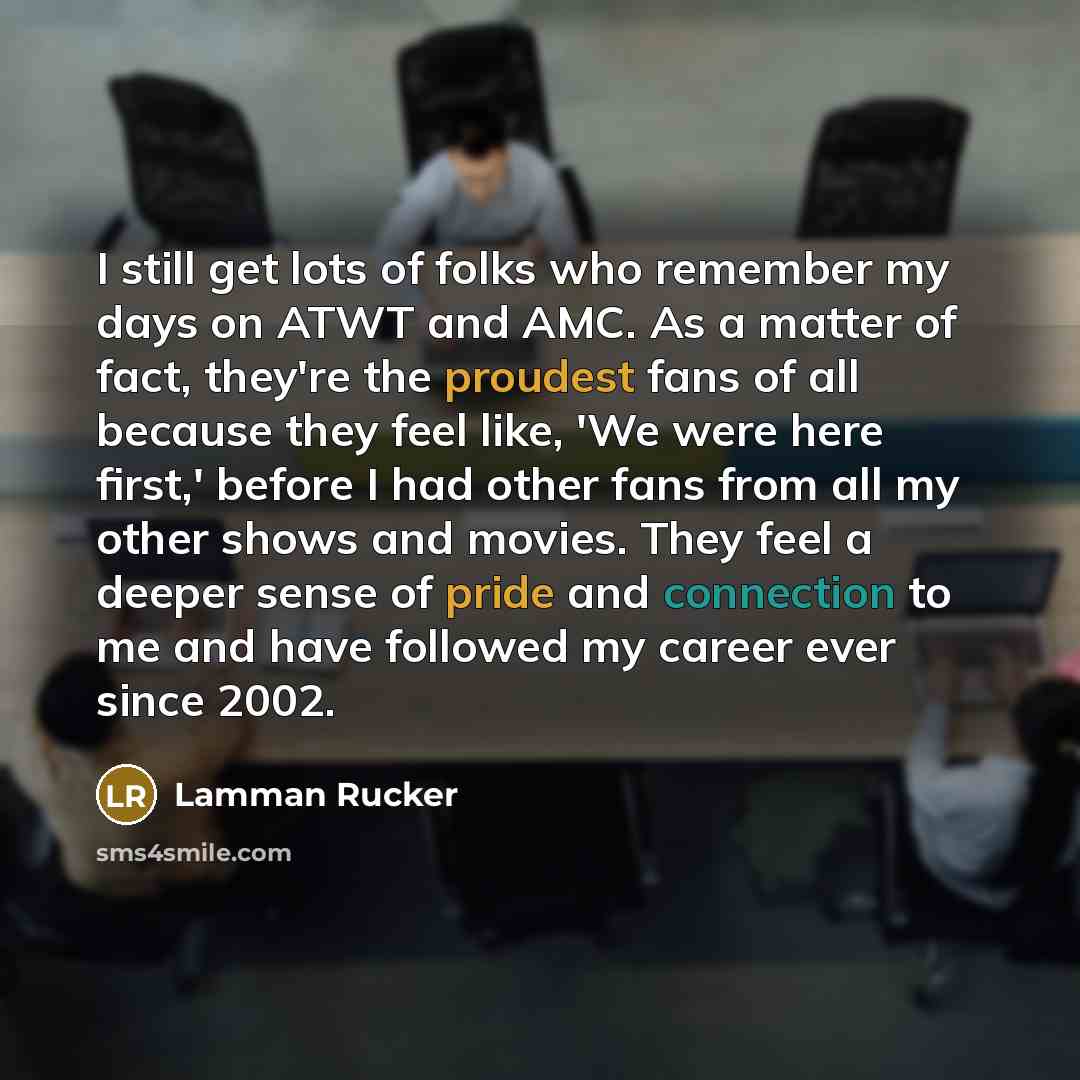 “I still get lots of folks who remember my days on ATWT and AMC. As a matter of fact, they're the proudest fans of all because they feel like, 'We were here first,' before I had other fans from all my other shows and movies. They feel a deeper sense of pride and connection to me and have followed…” quote by Lamman Rucker