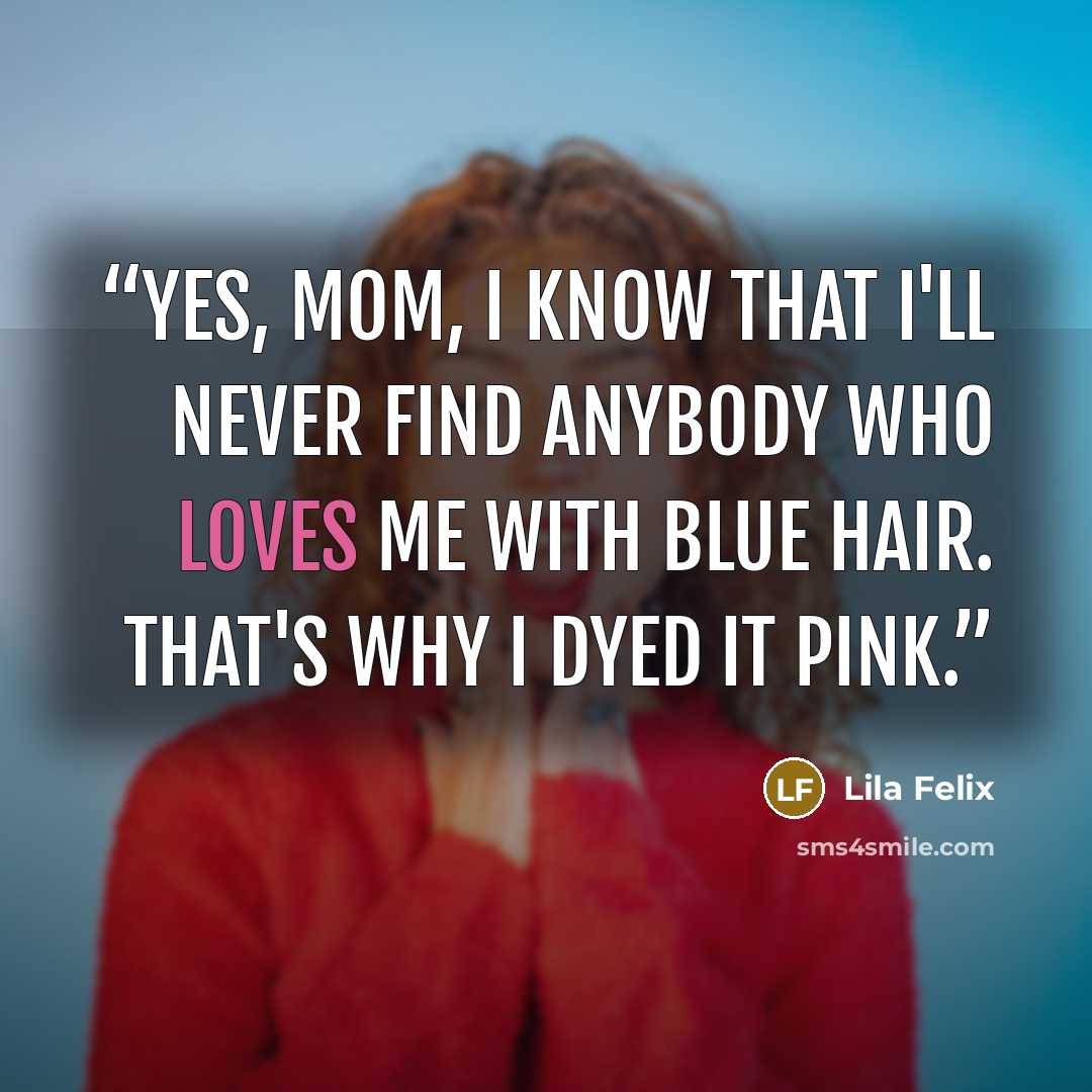 “Yes, Mom, I know that I'll never find anybody who loves me with blue hair. That's why I dyed it pink.” quote by Lila Felix